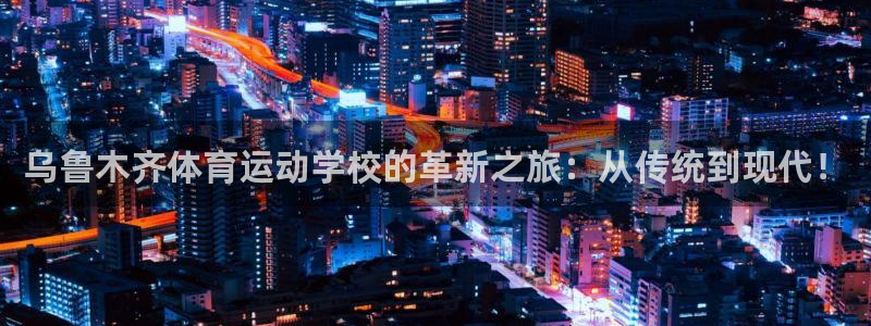 米兰体育官网下载注册:乌鲁木齐体育运动学校的革新之旅:从传统